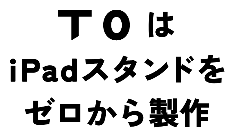 T0はiPadスタンドをゼロから製作